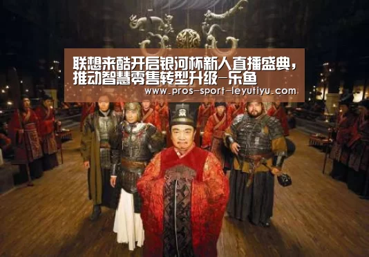 联想来酷开启银河杯新人直播盛典,推动智慧零售转型升级-乐鱼(图1) 乐鱼体育
