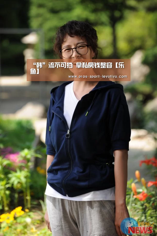 “韩”流不可挡 拿私房钱整容【乐鱼】(图2) 乐鱼