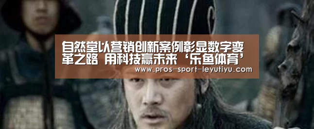 自然堂以营销创新案例彰显数字变革之路 用科技赢未来‘乐鱼体育’(图3) 乐鱼体育