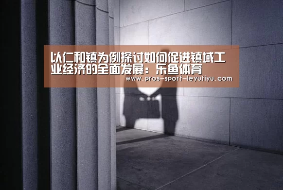以仁和镇为例探讨如何促进镇域工业经济的全面发展:乐鱼体育(图1) 以仁和镇为例探讨如何促进镇域工业经济的全面发展:乐鱼体育(图1)
