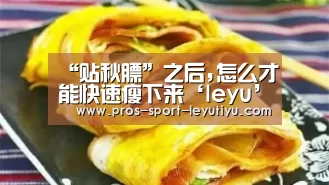 “贴秋膘”之后,怎么才能快速瘦下来‘leyu’(图1) “贴秋膘”之后,怎么才能快速瘦下来‘leyu’(图1)