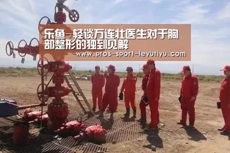 乐鱼-轻谈万连壮医生对于胸部整形的独到见解(图2) 乐鱼体育