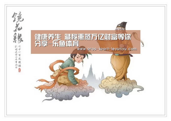 健康养生 藏秘熏蒸万亿财富等你分享-乐鱼体育(图1) 健康养生 藏秘熏蒸万亿财富等你分享-乐鱼体育(图1)