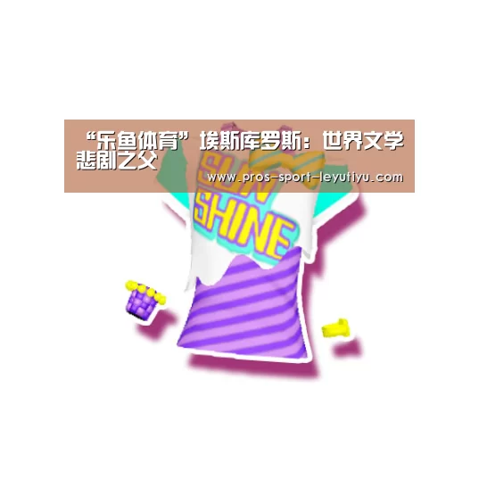 “乐鱼体育”埃斯库罗斯:世界文学悲剧之父(图1) “乐鱼体育”埃斯库罗斯:世界文学悲剧之父(图1)